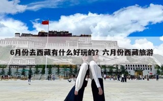 6月份去西藏有什么好玩的？六月份西藏旅游