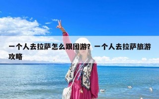 一个人去拉萨怎么跟团游？一个人去拉萨旅游攻略