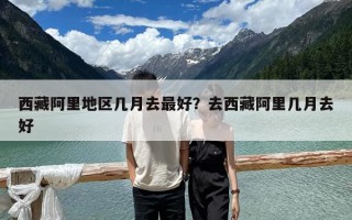西藏阿里地区几月去最好？去西藏阿里几月去好