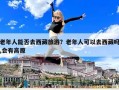 老年人能否去西藏旅游？老年人可以去西藏吗,会有高原
