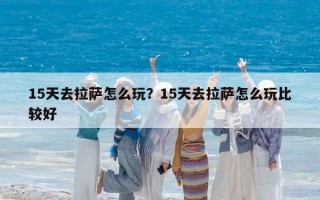 15天去拉萨怎么玩？15天去拉萨怎么玩比较好
