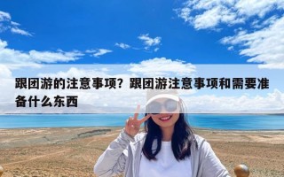 跟团游的注意事项？跟团游注意事项和需要准备什么东西