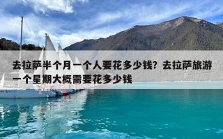 去拉萨半个月一个人要花多少钱？去拉萨旅游一个星期大概需要花多少钱