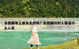 去西藏带上朋友去好吗？去西藏玩的人都是什么心态