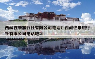 西藏往来旅行社有限公司电话？西藏往来旅行社有限公司电话地址