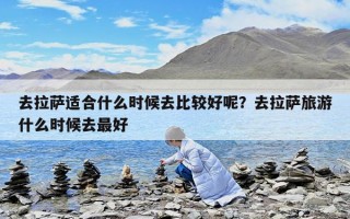 去拉萨适合什么时候去比较好呢？去拉萨旅游什么时候去最好