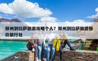 郑州到拉萨旅游攻略个人？郑州到拉萨旅游报价旅行社