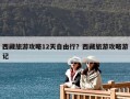 西藏旅游攻略12天自由行？西藏旅游攻略游记