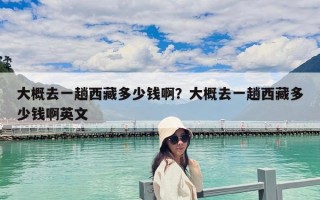 大概去一趟西藏多少钱啊？大概去一趟西藏多少钱啊英文