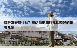拉萨友好旅行社？拉萨当地旅行社比较好的是哪几家