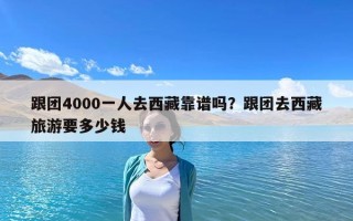 跟团4000一人去西藏靠谱吗？跟团去西藏旅游要多少钱