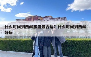 什么时候到西藏旅游最合适？什么时候到西藏好玩
