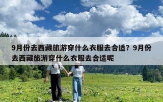 9月份去西藏旅游穿什么衣服去合适？9月份去西藏旅游穿什么衣服去合适呢