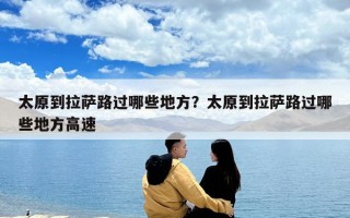 太原到拉萨路过哪些地方？太原到拉萨路过哪些地方高速