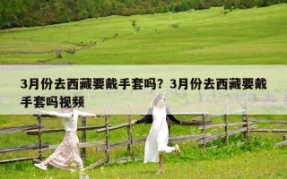 3月份去西藏要戴手套吗？3月份去西藏要戴手套吗视频