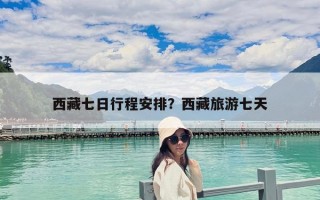西藏七日行程安排？西藏旅游七天