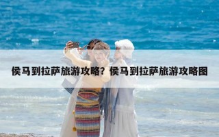 侯马到拉萨旅游攻略？侯马到拉萨旅游攻略图