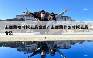 去西藏啥时候去最合适？去西藏什么时候去最合适