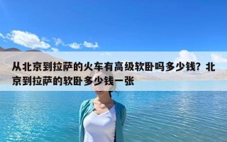 从北京到拉萨的火车有高级软卧吗多少钱？北京到拉萨的软卧多少钱一张