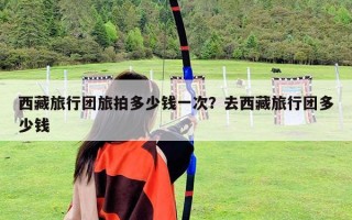 西藏旅行团旅拍多少钱一次？去西藏旅行团多少钱