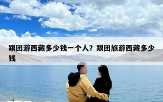 跟团游西藏多少钱一个人？跟团旅游西藏多少钱
