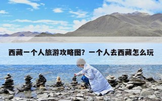 西藏一个人旅游攻略图？一个人去西藏怎么玩
