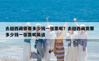 去趟西藏需要多少钱一张票呢？去趟西藏需要多少钱一张票呢英语