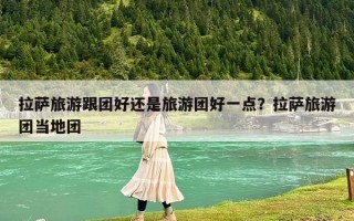 拉萨旅游跟团好还是旅游团好一点？拉萨旅游团当地团