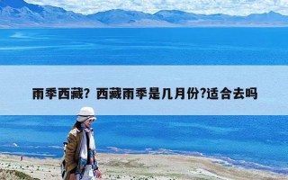 雨季西藏？西藏雨季是几月份?适合去吗