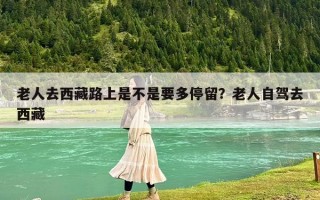 老人去西藏路上是不是要多停留？老人自驾去西藏