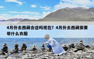 4月份去西藏合适吗现在？4月份去西藏需要带什么衣服
