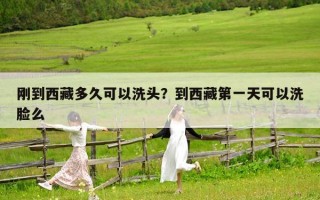 刚到西藏多久可以洗头？到西藏第一天可以洗脸么