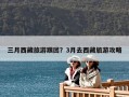三月西藏旅游跟团？3月去西藏旅游攻略