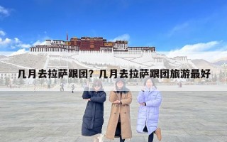 几月去拉萨跟团？几月去拉萨跟团旅游最好