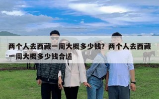 两个人去西藏一周大概多少钱？两个人去西藏一周大概多少钱合适
