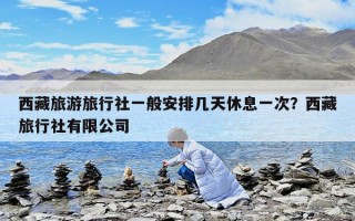 西藏旅游旅行社一般安排几天休息一次？西藏旅行社有限公司