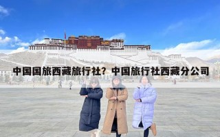 中国国旅西藏旅行社？中国旅行社西藏分公司