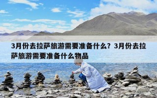 3月份去拉萨旅游需要准备什么？3月份去拉萨旅游需要准备什么物品
