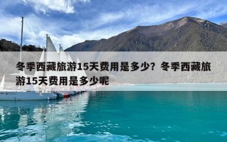 冬季西藏旅游15天费用是多少？冬季西藏旅游15天费用是多少呢