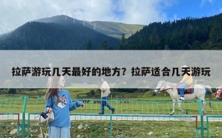 拉萨游玩几天最好的地方？拉萨适合几天游玩