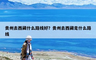 贵州去西藏什么路线好？贵州去西藏走什么路线