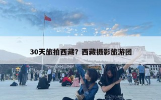 30天旅拍西藏？西藏摄影旅游团
