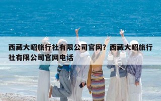 西藏大昭旅行社有限公司官网？西藏大昭旅行社有限公司官网电话