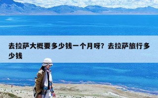 去拉萨大概要多少钱一个月呀？去拉萨旅行多少钱