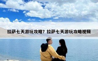 拉萨七天游玩攻略？拉萨七天游玩攻略视频