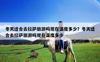 冬天适合去拉萨旅游吗现在温度多少？冬天适合去拉萨旅游吗现在温度多少
