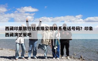 西藏印象旅行社有限公司联系电话号码？印象西藏演艺餐吧