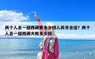 两个人去一趟西藏要多少钱人民币合适？两个人去一趟西藏大概多少钱