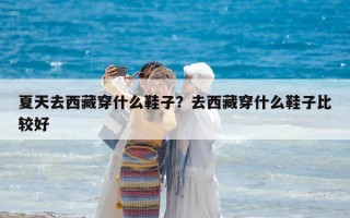 夏天去西藏穿什么鞋子？去西藏穿什么鞋子比较好