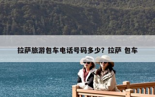 拉萨旅游包车电话号码多少？拉萨 包车